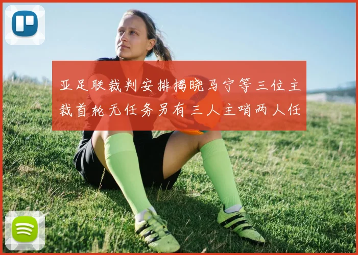 亚足联裁判安排揭晓马宁等三位主裁首轮无任务另有三人主哨两人任四官