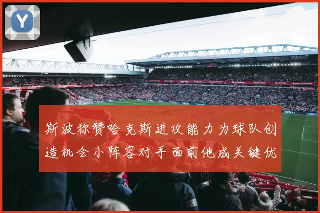 斯波称赞哈克斯进攻能力为球队创造机会小阵容对手面前他成关键优势
