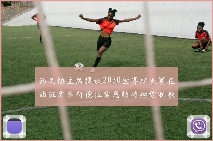 西足协主席提议2030世界杯决赛在西班牙举行德拉富恩特将继续执教国家队