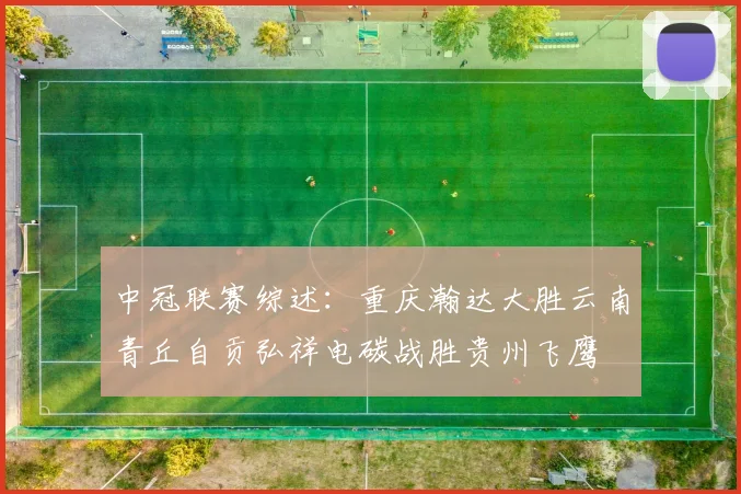 中冠联赛综述：重庆瀚达大胜云南青丘自贡弘祥电碳战胜贵州飞鹰