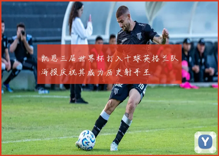 凯恩三届世界杯打入十球英格兰队海报庆祝其成为历史射手王