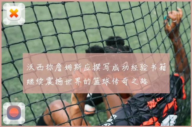 沃西称詹姆斯应撰写成功经验书籍继续震撼世界的篮球传奇之路