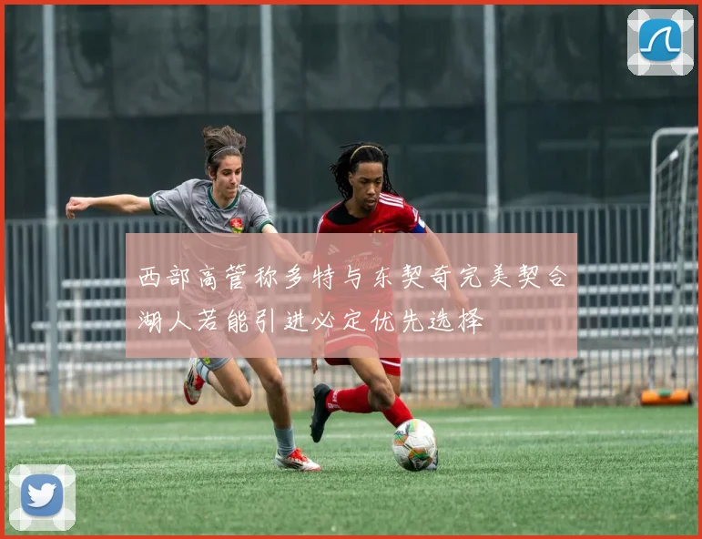 西部高管称多特与东契奇完美契合湖人若能引进必定优先选择