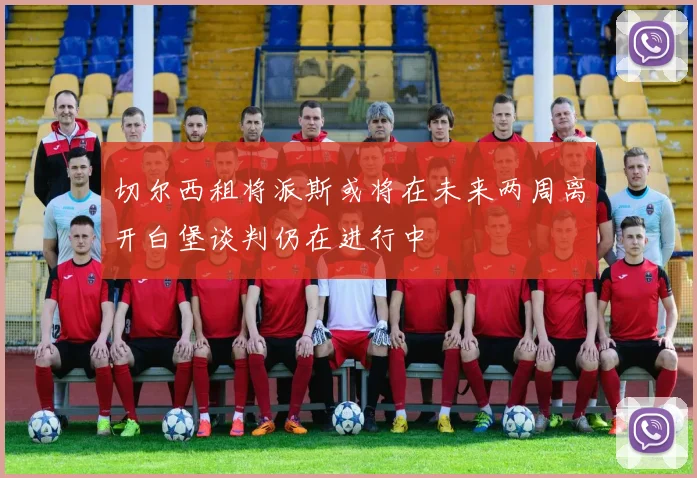 切尔西租将派斯或将在未来两周离开白堡谈判仍在进行中