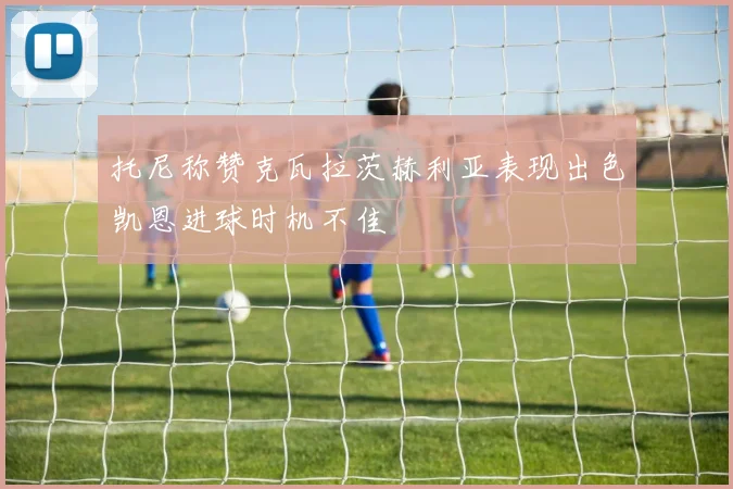 托尼称赞克瓦拉茨赫利亚表现出色凯恩进球时机不佳
