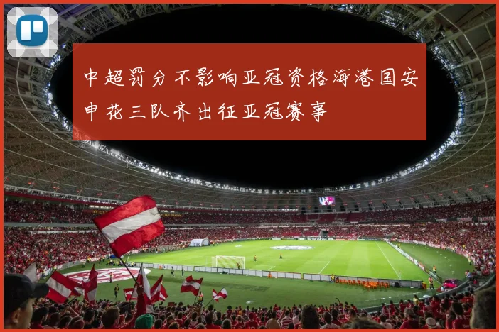 中超罚分不影响亚冠资格海港国安申花三队齐出征亚冠赛事