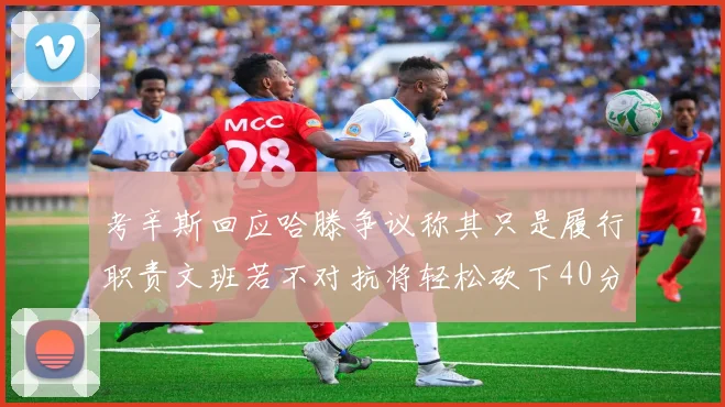 考辛斯回应哈滕争议称其只是履行职责文班若不对抗将轻松砍下40分20篮板