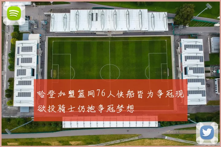 哈登加盟篮网76人快船皆为争冠现欲投骑士仍抱争冠梦想