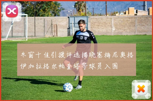 冬窗十佳引援评选揭晓塞梅尼奥格伊加拉格尔帕奎塔等球员入围