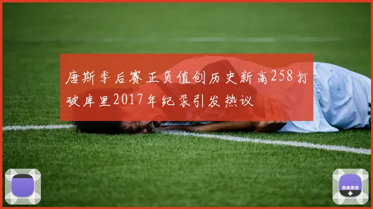唐斯季后赛正负值创历史新高258打破库里2017年纪录引发热议