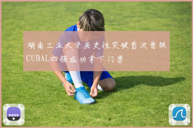 湖南工业大学历史性突破首次晋级CUBAL四强成功拿下门票