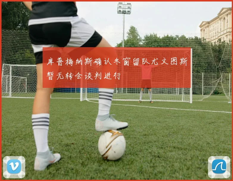 库普梅纳斯确认冬窗留队尤文图斯暂无转会谈判进行