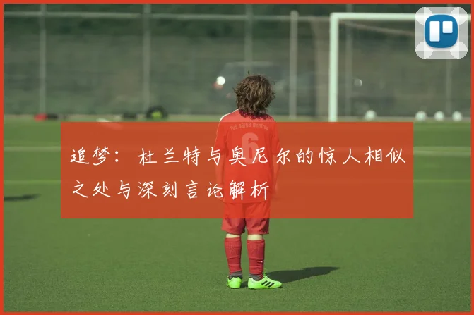 追梦：杜兰特与奥尼尔的惊人相似之处与深刻言论解析