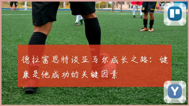 德拉富恩特谈亚马尔成长之路：健康是他成功的关键因素