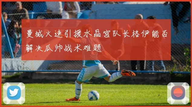 曼城火速引援水晶宫队长格伊能否解决瓜帅战术难题