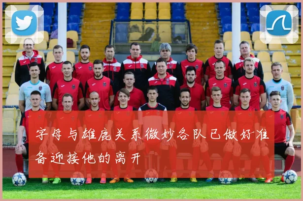 字母与雄鹿关系微妙各队已做好准备迎接他的离开
