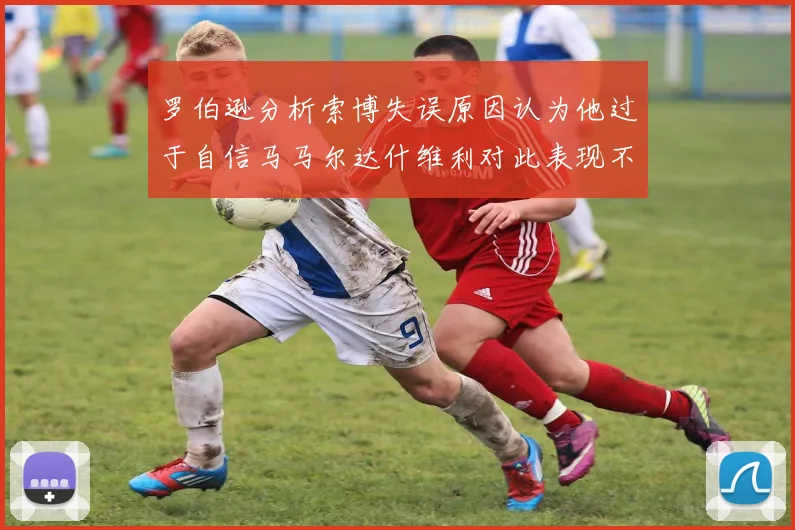 罗伯逊分析索博失误原因认为他过于自信马马尔达什维利对此表现不满
