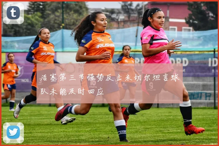活塞第三节强势反击米切尔坦言球队未能及时回应