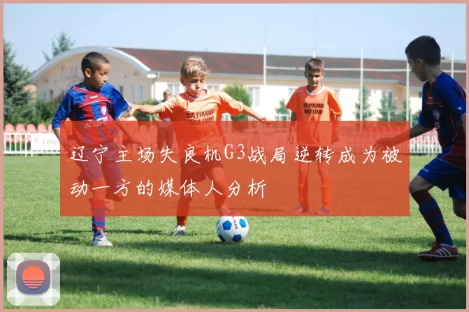 辽宁主场失良机G3战局逆转成为被动一方的媒体人分析