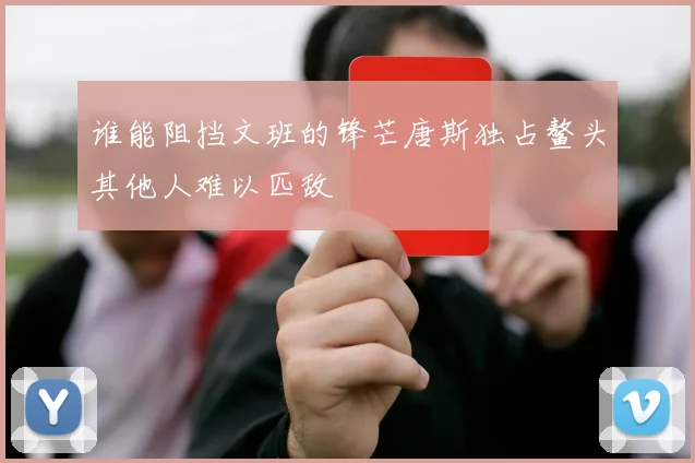 谁能阻挡文班的锋芒唐斯独占鳌头其他人难以匹敌