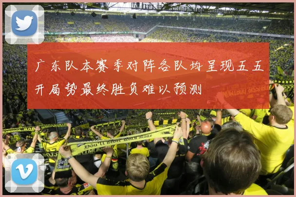 广东队本赛季对阵各队均呈现五五开局势最终胜负难以预测
