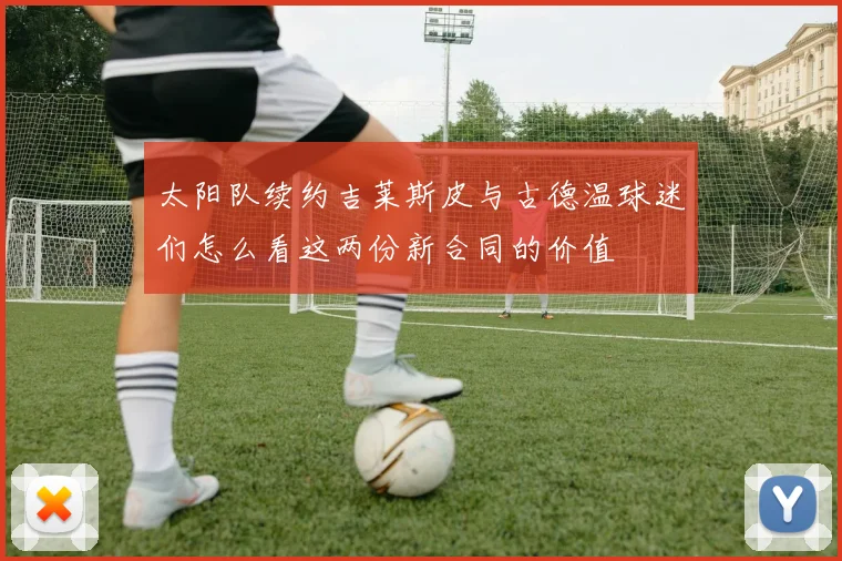 太阳队续约吉莱斯皮与古德温球迷们怎么看这两份新合同的价值