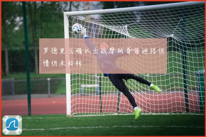 罗德里戈确认出战摩纳哥吕迪格伤情仍未好转
