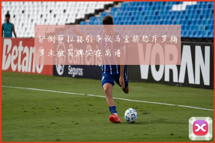 铲倒萨拉赫引争议马金桥怒斥罗梅罗未被罚牌实在离谱