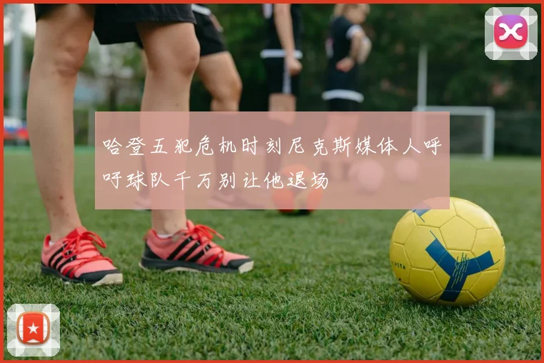 哈登五犯危机时刻尼克斯媒体人呼吁球队千万别让他退场