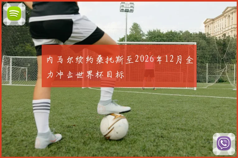 内马尔续约桑托斯至2026年12月全力冲击世界杯目标