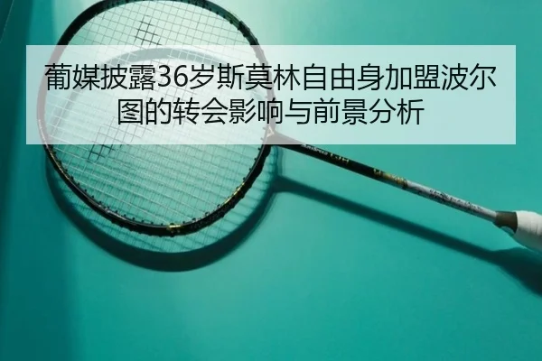 葡媒披露36岁斯莫林自由身加盟波尔图的转会影响与前景分析